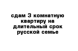 сдам 3 комнатную квартиру на длительный срок русской семье